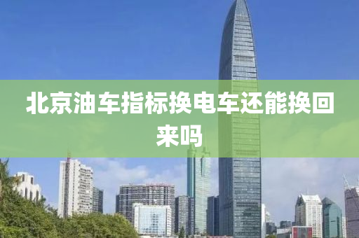 北京油车指标换电车还能换回来吗