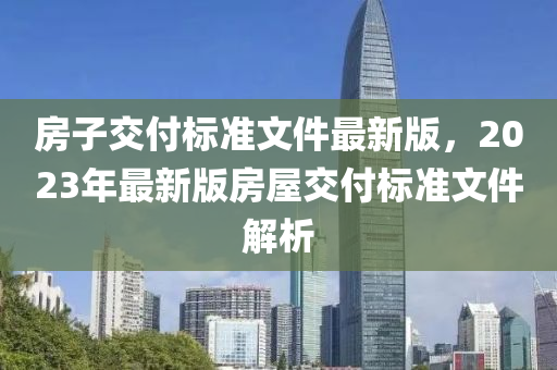 房子交付标准文件最新版，2023年最新版房屋交付标准文件解析
