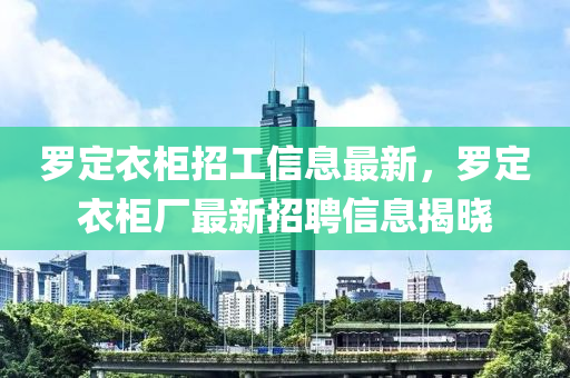 罗定衣柜招工信息最新，罗定衣柜厂最新招聘信息揭晓