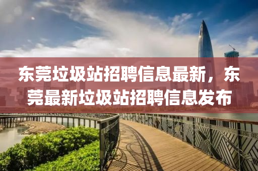 东莞垃圾站招聘信息最新，东莞最新垃圾站招聘信息发布