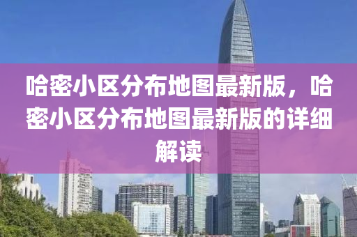 哈密小区分布地图最新版，哈密小区分布地图最新版的详细解读