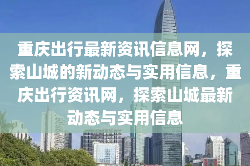 重庆出行最新资讯信息网，探索山城的新动态与实用信息，重庆出行资讯网，探索山城最新动态与实用信息