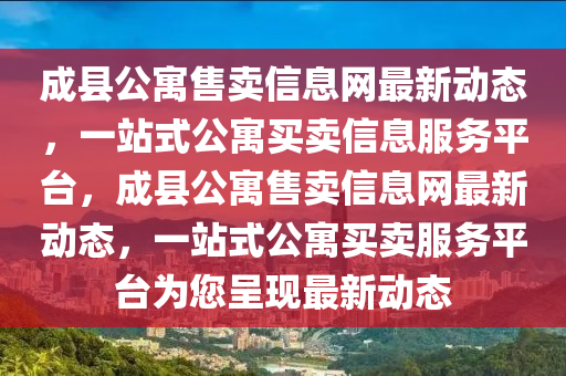 成县公寓售卖信息网最新动态，一站式公寓买卖信息服务平台，成县公寓售卖信息网最新动态，一站式公寓买卖服务平台为您呈现最新动态