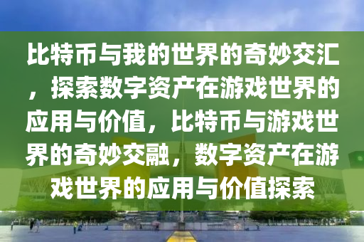 比特币与我的世界的奇妙交汇，探索数字资产在游戏世界的应用与价值，比特币与游戏世界的奇妙交融，数字资产在游戏世界的应用与价值探索