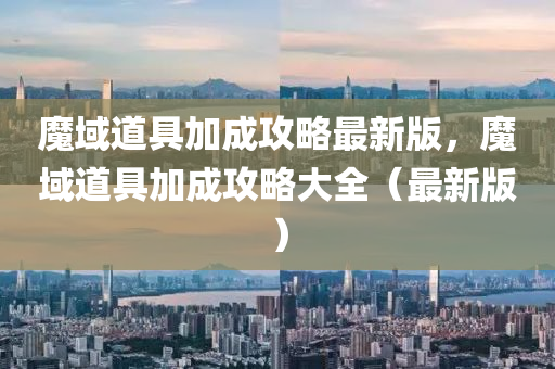 魔域道具加成攻略最新版，魔域道具加成攻略大全（最新版）