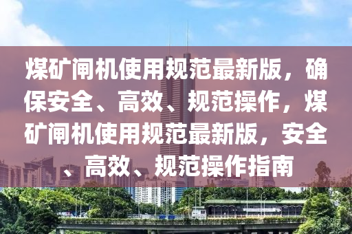 煤矿闸机使用规范最新版，确保安全、高效、规范操作，煤矿闸机使用规范最新版，安全、高效、规范操作指南