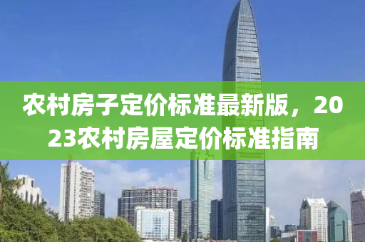 农村房子定价标准最新版，2023农村房屋定价标准指南