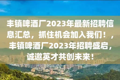 丰镇啤酒厂2023年最新招聘信息汇总，抓住机会加入我们！，丰镇啤酒厂2023年招聘盛启，诚邀英才共创未来！