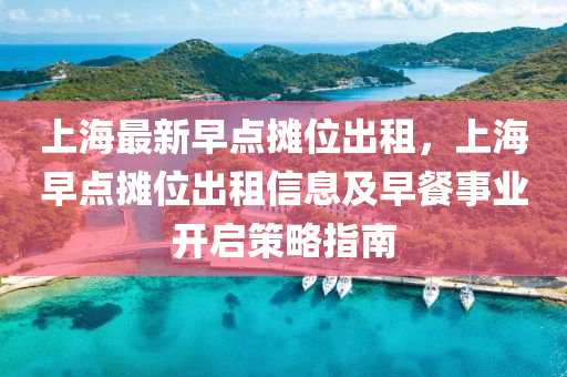 上海最新早点摊位出租，上海早点摊位出租信息及早餐事业开启策略指南
