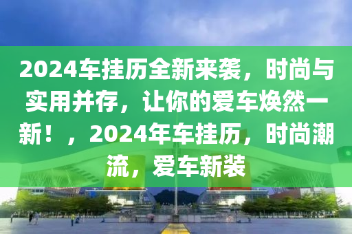 2024车挂历全新来袭，时尚与实用并存，让你的爱车焕然一新！，2024年车挂历，时尚潮流，爱车新装
