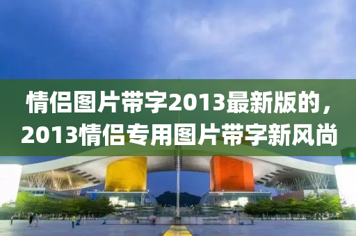 情侣图片带字2013最新版的，2013情侣专用图片带字新风尚