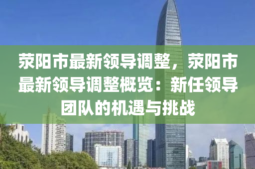 荥阳市最新领导调整，荥阳市最新领导调整概览：新任领导团队的机遇与挑战