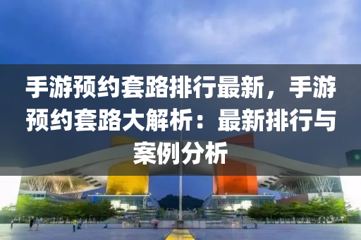 手游预约套路排行最新，手游预约套路大解析：最新排行与案例分析
