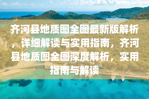 齐河县地质图全图最新版解析，详细解读与实用指南，齐河县地质图全图深度解析，实用指南与解读