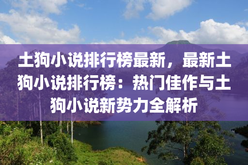 土狗小说排行榜最新，最新土狗小说排行榜：热门佳作与土狗小说新势力全解析