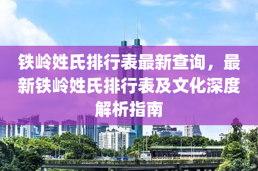铁岭姓氏排行表最新查询，最新铁岭姓氏排行表及文化深度解析指南