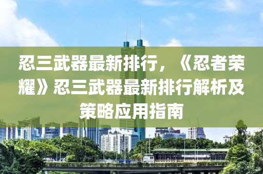 忍三武器最新排行，《忍者荣耀》忍三武器最新排行解析及策略应用指南