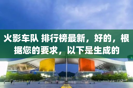 火影车队 排行榜最新，好的，根据您的要求，以下是生成的