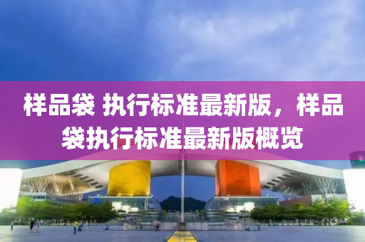 样品袋 执行标准最新版，样品袋执行标准最新版概览
