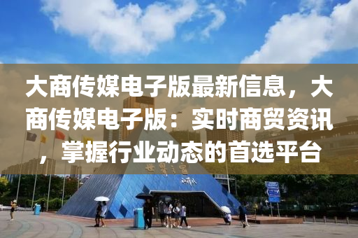 大商传媒电子版最新信息，大商传媒电子版：实时商贸资讯，掌握行业动态的首选平台