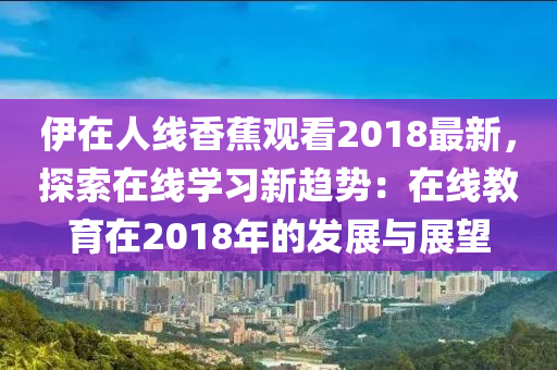 伊在人线香蕉观看2018最新，探索在线学习新趋势：在线教育在2018年的发展与展望