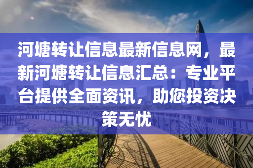 河塘转让信息最新信息网，最新河塘转让信息汇总：专业平台提供全面资讯，助您投资决策无忧