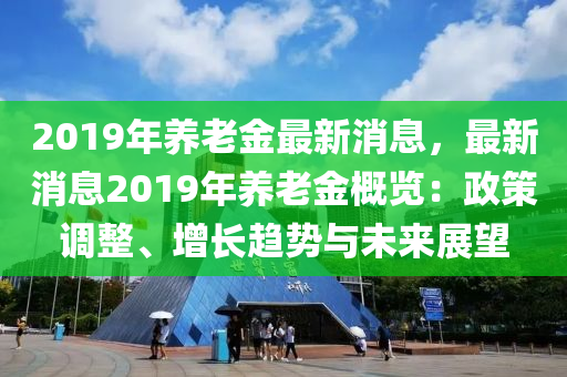 2019年养老金最新消息，最新消息2019年养老金概览：政策调整、增长趋势与未来展望