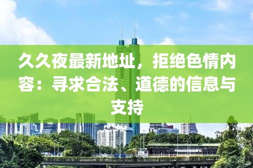 久久夜最新地址，拒绝色情内容：寻求合法、道德的信息与支持