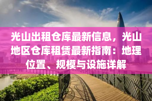 光山出租仓库最新信息，光山地区仓库租赁最新指南：地理位置、规模与设施详解