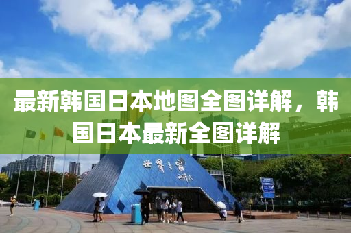 最新韩国日本地图全图详解，韩国日本最新全图详解