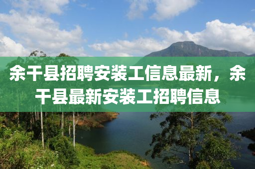 余干县招聘安装工信息最新，余干县最新安装工招聘信息