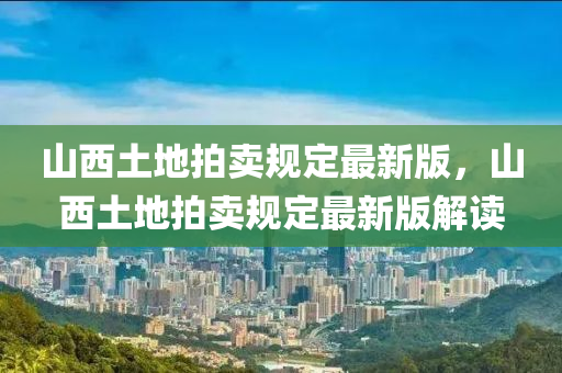 山西土地拍卖规定最新版，山西土地拍卖规定最新版解读