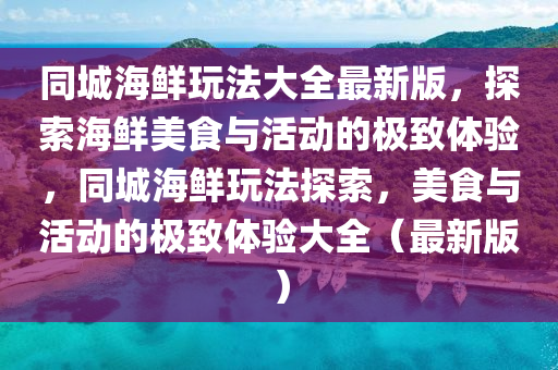同城海鲜玩法大全最新版，探索海鲜美食与活动的极致体验，同城海鲜玩法探索，美食与活动的极致体验大全（最新版）