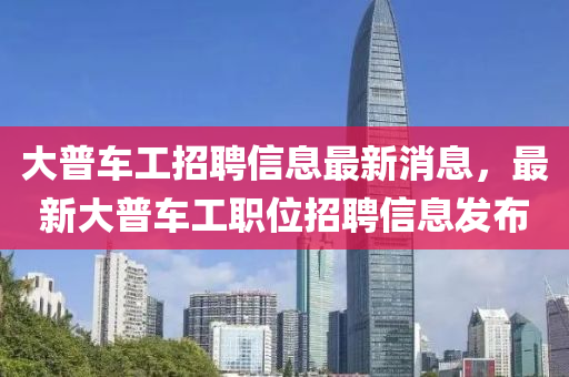大普车工招聘信息最新消息，最新大普车工职位招聘信息发布