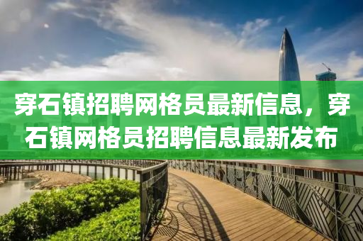 穿石镇招聘网格员最新信息，穿石镇网格员招聘信息最新发布