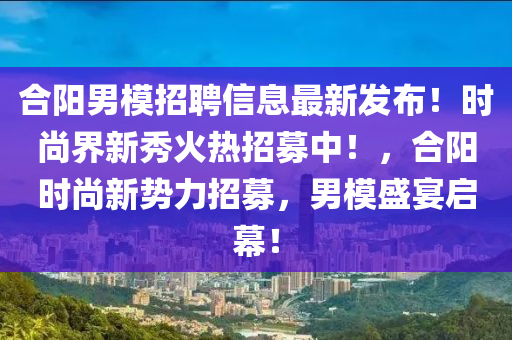 合阳男模招聘信息最新发布！时尚界新秀火热招募中！，合阳时尚新势力招募，男模盛宴启幕！