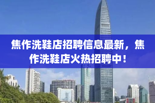焦作洗鞋店招聘信息最新，焦作洗鞋店火热招聘中！