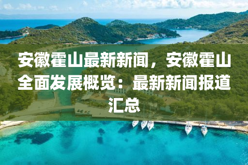 安徽霍山最新新闻，安徽霍山全面发展概览：最新新闻报道汇总