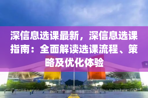 深信息选课最新，深信息选课指南：全面解读选课流程、策略及优化体验