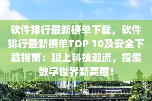 软件排行最新榜单下载，软件排行最新榜单TOP 10及安全下载指南：跟上科技潮流，探索数字世界新高度！