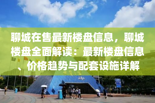 聊城在售最新楼盘信息，聊城楼盘全面解读：最新楼盘信息、价格趋势与配套设施详解