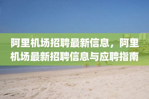 阿里机场招聘最新信息，阿里机场最新招聘信息与应聘指南