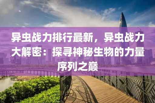 异虫战力排行最新，异虫战力大解密：探寻神秘生物的力量序列之巅