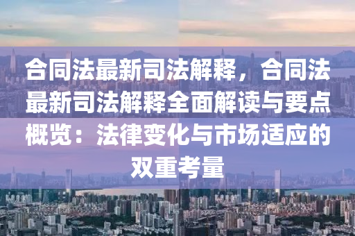 合同法最新司法解释，合同法最新司法解释全面解读与要点概览：法律变化与市场适应的双重考量