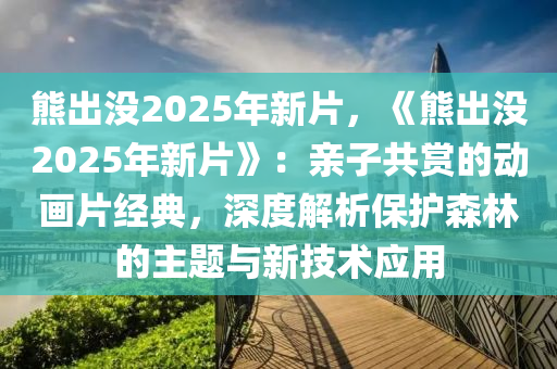 熊出没2025年新片，《熊出没2025年新片》：亲子共赏的动画片经典，深度解析保护森林的主题与新技术应用