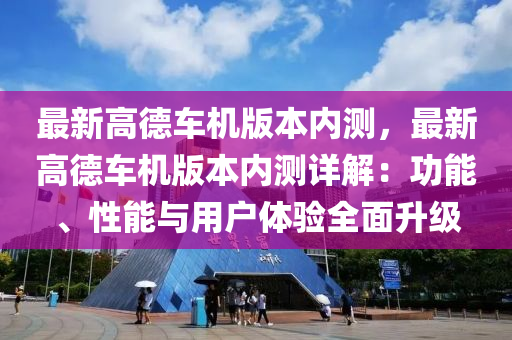 最新高德车机版本内测，最新高德车机版本内测详解：功能、性能与用户体验全面升级