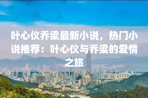 叶心仪乔梁最新小说，热门小说推荐：叶心仪与乔梁的爱情之旅