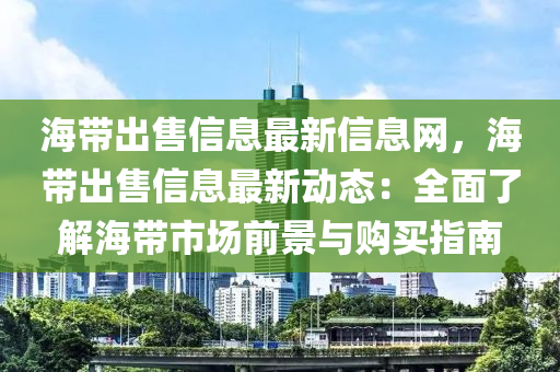 海带出售信息最新信息网，海带出售信息最新动态：全面了解海带市场前景与购买指南