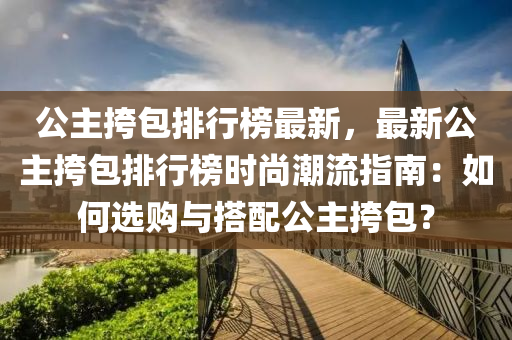 公主挎包排行榜最新，最新公主挎包排行榜时尚潮流指南：如何选购与搭配公主挎包？
