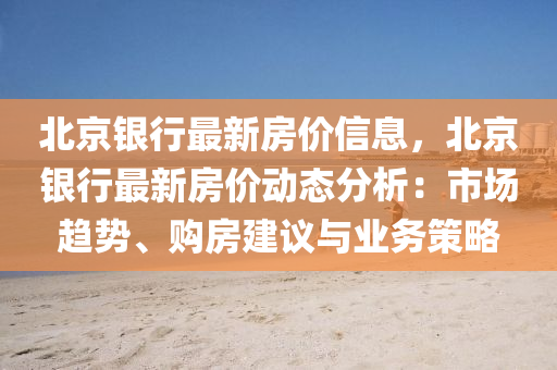 北京银行最新房价信息，北京银行最新房价动态分析：市场趋势、购房建议与业务策略